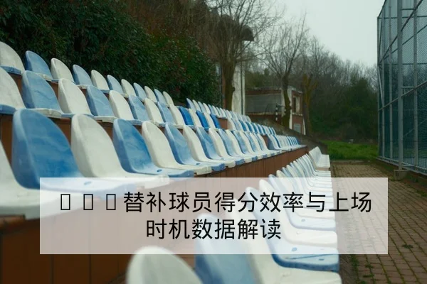 CBA替补球员得分效率与上场时机数据解读