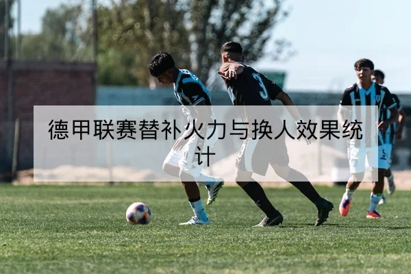 德甲联赛替补火力与换人效果统计