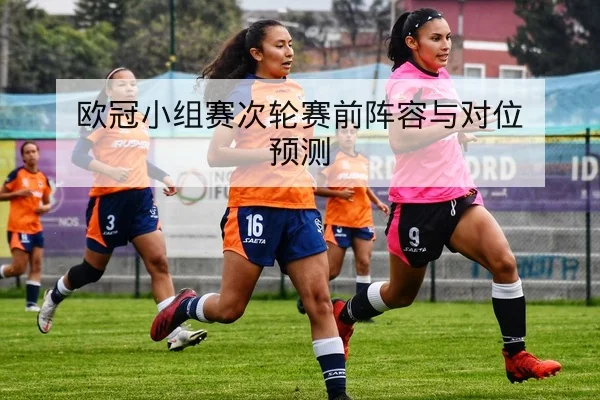 欧冠小组赛首发名单与赛前对位预测