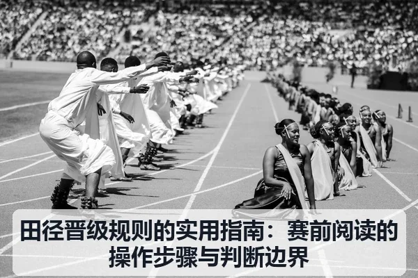 田径晋级规则的实用指南:赛前阅读的操作步骤与判断边界